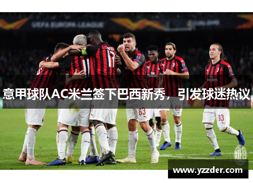 意甲球队AC米兰签下巴西新秀，引发球迷热议
