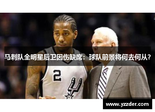 马刺队全明星后卫因伤缺席：球队前景将何去何从？