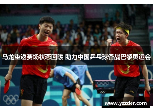 马龙重返赛场状态回暖 助力中国乒乓球备战巴黎奥运会