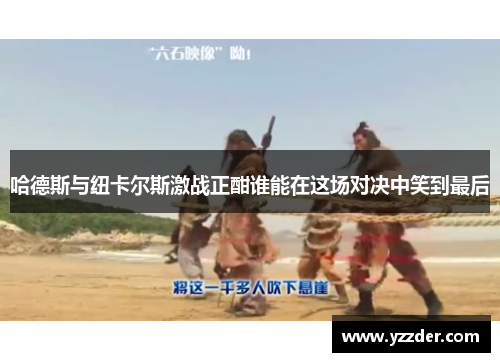 哈德斯与纽卡尔斯激战正酣谁能在这场对决中笑到最后
