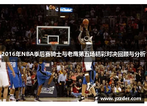 2016年NBA季后赛骑士与老鹰第五场精彩对决回顾与分析