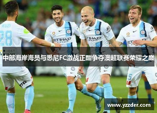 中部海岸海员与悉尼FC激战正酣争夺澳超联赛荣耀之巅
