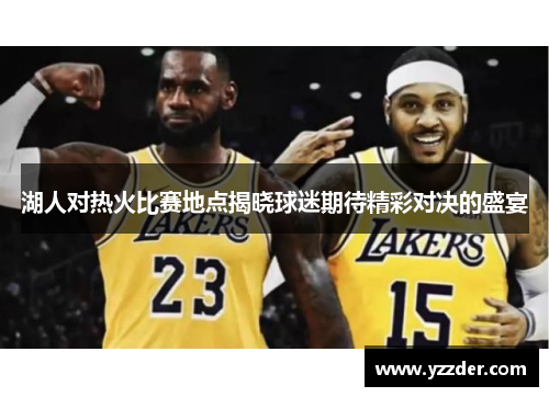 湖人对热火比赛地点揭晓球迷期待精彩对决的盛宴