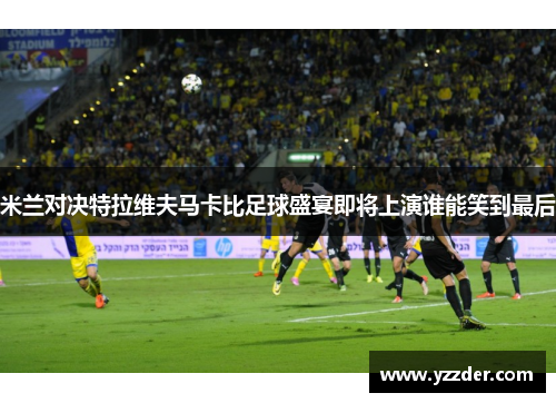 米兰对决特拉维夫马卡比足球盛宴即将上演谁能笑到最后