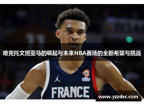 维克托文班亚马的崛起与未来NBA赛场的全新希望与挑战