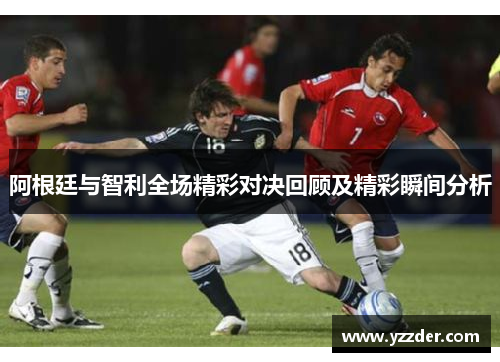 阿根廷与智利全场精彩对决回顾及精彩瞬间分析