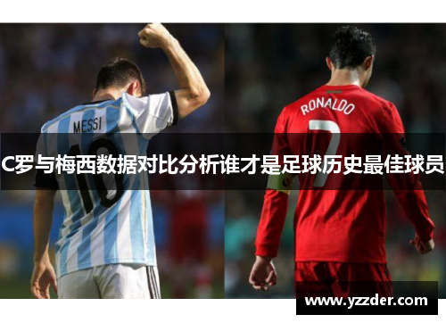 C罗与梅西数据对比分析谁才是足球历史最佳球员