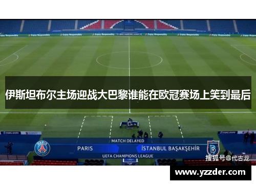 伊斯坦布尔主场迎战大巴黎谁能在欧冠赛场上笑到最后