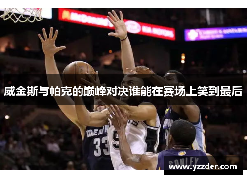 威金斯与帕克的巅峰对决谁能在赛场上笑到最后